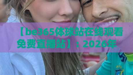 【be365体球站在线观看免费直播站】: 2026年体育迷最爱的免费直播平台深度测评 【be365体球站在线观看免费直播站】: 2026年体育迷最爱的免费直播平台深度测评