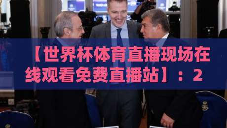 【世界杯体育直播现场在线观看免费直播站】：2026年球迷必看的五大观赛秘籍