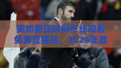 美加墨压球网在线观看免费直播站,2026年最新观赛指南来了! 美加墨压球网在线观看免费直播站,2026年最新观赛指南来了!