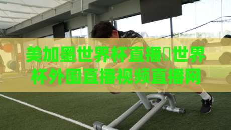 美加墨世界杯直播∬世界杯外围直播视频直播网站， (美加墨世界杯直播) 2026观赛全攻略！