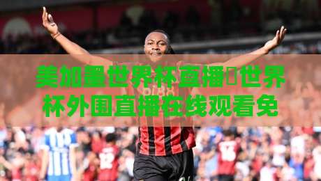美加墨世界杯直播∬世界杯外围直播在线观看免费直播站:2026年球迷必读的观赛指南 美加墨世界杯直播∬世界杯外围直播在线观看免费直播站:2026年球迷必读的观赛指南