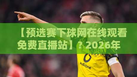 【预选赛下球网在线观看免费直播站】? 2026年看球必知的3个隐藏技巧