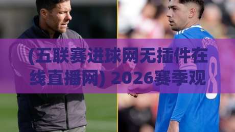 (五联赛进球网无插件在线直播网) 2026赛季观赛新选择,告别卡顿与广告 (五联赛进球网无插件在线直播网) 2026赛季观赛新选择,告别卡顿与广告