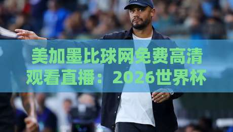 美加墨比球网免费高清观看直播:2026世界杯球迷必备指南 美加墨比球网免费高清观看直播:2026世界杯球迷必备指南