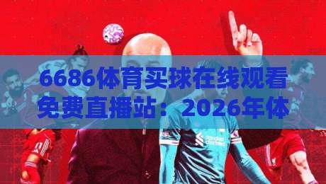 6686体育买球在线观看免费直播站：2026年体育迷的观赛新选择，你试过吗？