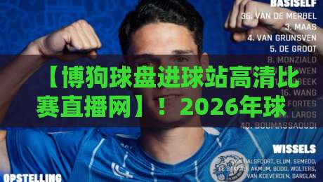 【博狗球盘进球站高清比赛直播网】!2026年球迷必备的观赛神器揭秘 【博狗球盘进球站高清比赛直播网】!2026年球迷必备的观赛神器揭秘