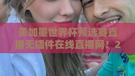 美加墨世界杯预选赛直播无插件在线直播网！2026年观赛指南全解析