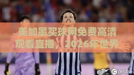 美加墨买球网免费高清观看直播,2026年世界杯观赛神器全解析! 美加墨买球网免费高清观看直播,2026年世界杯观赛神器全解析!