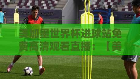 美加墨世界杯进球站免费高清观看直播:【美加墨世界杯】2026年观赛指南与隐藏技巧 美加墨世界杯进球站免费高清观看直播:【美加墨世界杯】2026年观赛指南与隐藏技巧