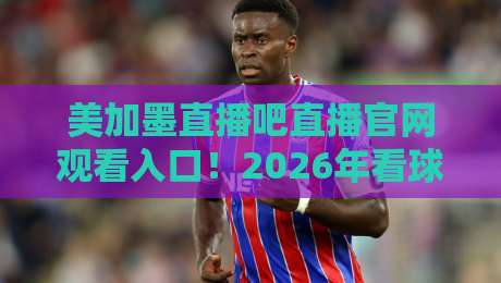 美加墨直播吧直播官网观看入口!2026年看球指南(美加墨直播吧直播官网) 美加墨直播吧直播官网观看入口!2026年看球指南(美加墨直播吧直播官网)