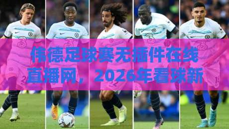 伟德足球赛无插件在线直播网,2026年看球新体验!(伟德足球赛无插件在线直播网)告别卡顿与插件烦恼 伟德足球赛无插件在线直播网,2026年看球新体验!(伟德足球赛无插件在线直播网)告别卡顿与插件烦恼