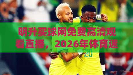 明升买球网免费高清观看直播,2026年体育迷的观赛新选择 明升买球网免费高清观看直播,2026年体育迷的观赛新选择
