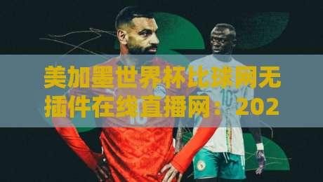 美加墨世界杯比球网无插件在线直播网：2026年看球新选择？