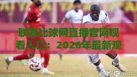 联赛比球网直播官网观看入口:2026年最新观赛指南(联赛比球网) 联赛比球网直播官网观看入口:2026年最新观赛指南(联赛比球网)