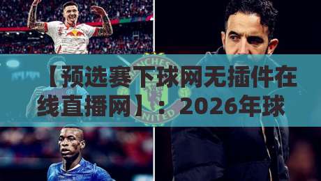 【预选赛下球网无插件在线直播网】:2026年球迷狂推的观赛新选择,你试过没? 【预选赛下球网无插件在线直播网】:2026年球迷狂推的观赛新选择,你试过没?