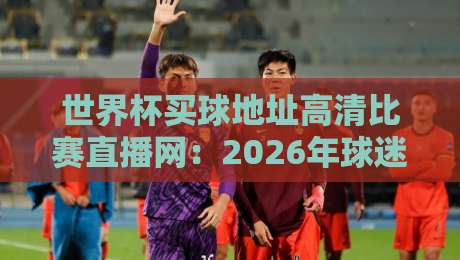 世界杯买球地址高清比赛直播网:2026年球迷必备的观赛指南(世界杯买球地址高清比赛直播网) 世界杯买球地址高清比赛直播网:2026年球迷必备的观赛指南(世界杯买球地址高清比赛直播网)