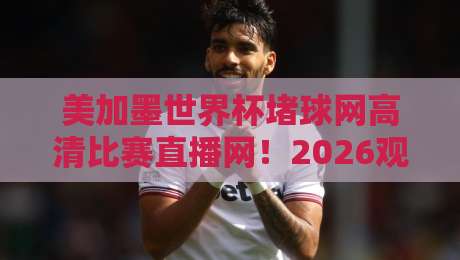 美加墨世界杯堵球网高清比赛直播网!2026观赛必备神器? 美加墨世界杯堵球网高清比赛直播网!2026观赛必备神器?