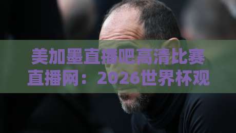 美加墨直播吧高清比赛直播网:2026世界杯观赛首选平台 美加墨直播吧高清比赛直播网:2026世界杯观赛首选平台