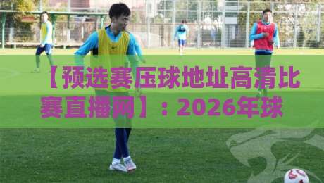 【预选赛压球地址高清比赛直播网】: 2026年球迷最稳观赛通道实测