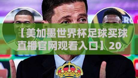 【美加墨世界杯足球买球直播官网观看入口】2026最新指南：官方渠道、安全买球技巧与直播入口全解析