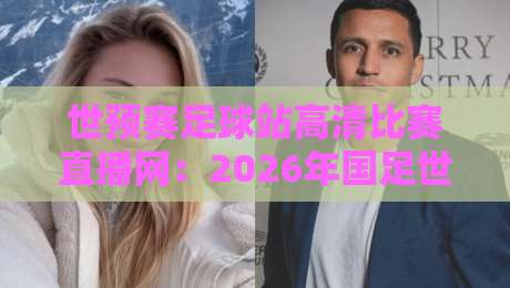 世预赛足球站高清比赛直播网:2026年国足世预赛直播看这里,关键战不容错过 世预赛足球站高清比赛直播网:2026年国足世预赛直播看这里,关键战不容错过