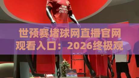 世预赛堵球网直播官网观看入口:2026终极观赛指南,球迷必看! 世预赛堵球网直播官网观看入口:2026终极观赛指南,球迷必看!