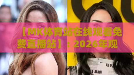 【MK体育站在线观看免费直播站】: 2026年观赛新姿势，这些坑你别踩！