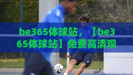 be365体球站，【be365体球站】免费高清观看直播？2026年实测告诉你真相！
