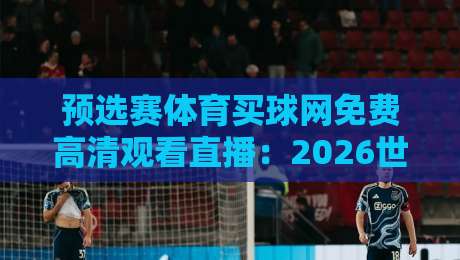 预选赛体育买球网免费高清观看直播:2026世界杯预选赛观赛全攻略 预选赛体育买球网免费高清观看直播:2026世界杯预选赛观赛全攻略