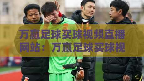 万赢足球买球视频直播网站：万赢足球买球视频直播网站，2026年最新体验与避坑指南