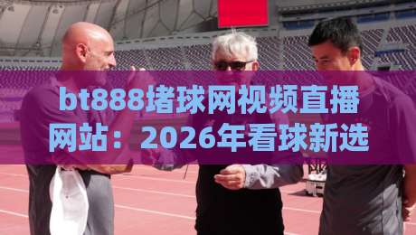 bt888堵球网视频直播网站：2026年看球新选择？