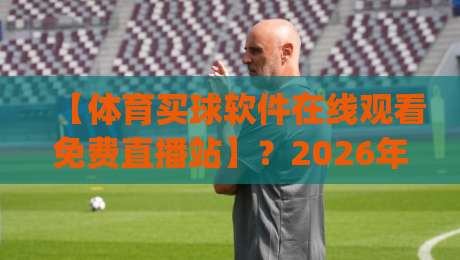 【体育买球软件在线观看免费直播站】?2026年免费看球新姿势,你get了吗? 【体育买球软件在线观看免费直播站】?2026年免费看球新姿势,你get了吗?