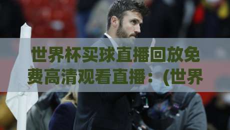 世界杯买球直播回放免费高清观看直播:(世界杯买球)这届球迷的福利,真香! 世界杯买球直播回放免费高清观看直播:(世界杯买球)这届球迷的福利,真香!