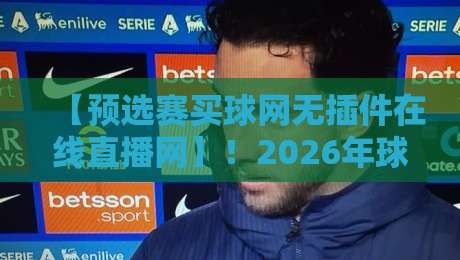 【预选赛买球网无插件在线直播网】!2026年球迷必看的全攻略来啦 【预选赛买球网无插件在线直播网】!2026年球迷必看的全攻略来啦