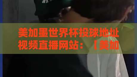 美加墨世界杯投球地址视频直播网站：【美加墨世界杯投球地址】最全观看与参与指南
