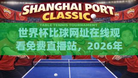 世界杯比球网址在线观看免费直播站，2026年观赛攻略与避坑指南(世界杯比球网址在线观看免费直播站)推荐收藏