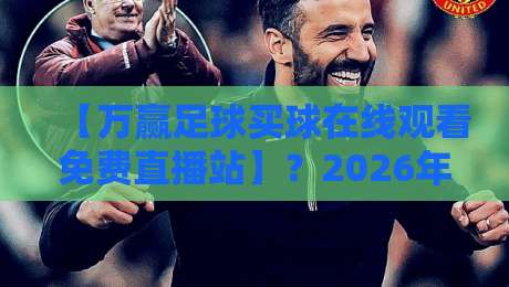 【万赢足球买球在线观看免费直播站】?2026年球迷都在用的观赛神器大揭秘! 【万赢足球买球在线观看免费直播站】?2026年球迷都在用的观赛神器大揭秘!