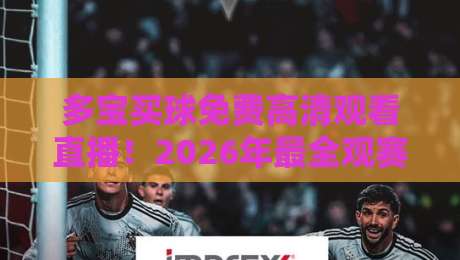 多宝买球免费高清观看直播!2026年最全观赛平台使用指南 多宝买球免费高清观看直播!2026年最全观赛平台使用指南