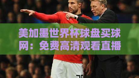 美加墨世界杯球盘买球网:免费高清观看直播的终极指南(2026) 美加墨世界杯球盘买球网:免费高清观看直播的终极指南(2026)