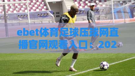 ebet体育足球压球网直播官网观看入口:2026年最新观赛指南与实用技巧 ebet体育足球压球网直播官网观看入口:2026年最新观赛指南与实用技巧