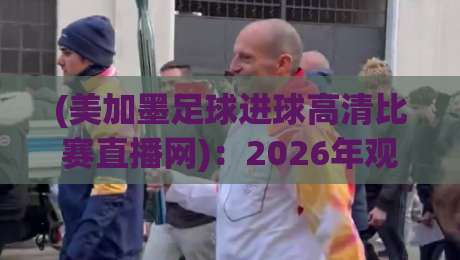 (美加墨足球进球高清比赛直播网):2026年观赛指南与高清资源推荐 (美加墨足球进球高清比赛直播网):2026年观赛指南与高清资源推荐
