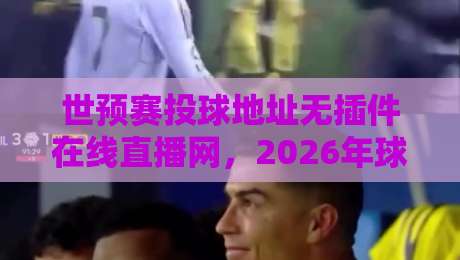 世预赛投球地址无插件在线直播网，2026年球迷看球新姿势（附实测）