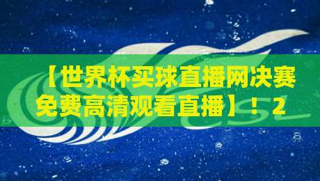 【世界杯买球直播网决赛免费高清观看直播】！2026年卡塔尔世界杯观赛指南，手把手教你找到靠谱源