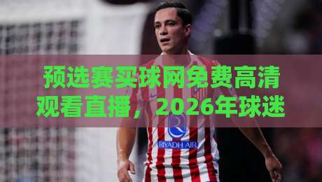 预选赛买球网免费高清观看直播,2026年球迷必收藏的观赛指南 预选赛买球网免费高清观看直播,2026年球迷必收藏的观赛指南