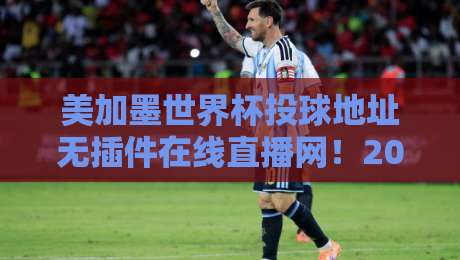 美加墨世界杯投球地址无插件在线直播网！2026年观赛必备指南