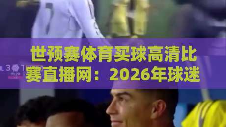 世预赛体育买球高清比赛直播网：2026年球迷不可错过的观赛神器