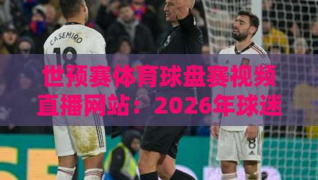 世预赛体育球盘赛视频直播网站：2026年球迷必备的观赛指南【世预赛体育球盘赛视频直播网站】