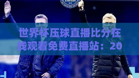 世界杯压球直播比分在线观看免费直播站:2026年看球新姿势,你get了吗? 世界杯压球直播比分在线观看免费直播站:2026年看球新姿势,你get了吗?