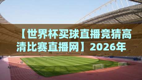 【世界杯买球直播竞猜高清比赛直播网】2026年看球，你该知道的几个良心建议