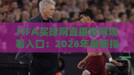 FIFA买球网直播官网观看入口：2026年最新指南与避坑技巧